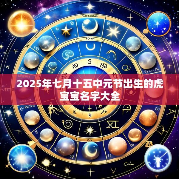 2025年七月十五中元节出生的虎宝宝名字大全