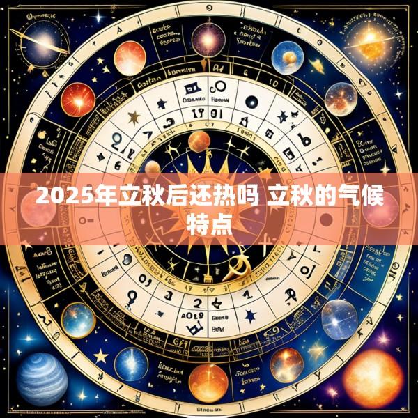 2025年立秋后还热吗 立秋的气候特点