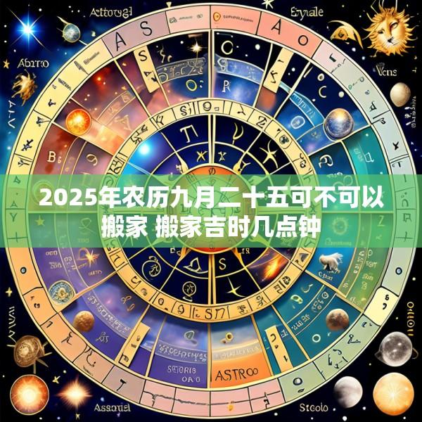 2025年农历九月二十五可不可以搬家 搬家吉时几点钟