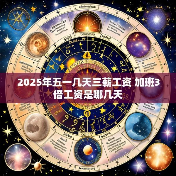 2025年五一几天三薪工资 加班3倍工资是哪几天