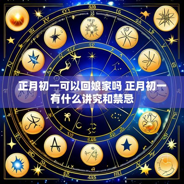 正月初一可以回娘家吗 正月初一有什么讲究和禁忌