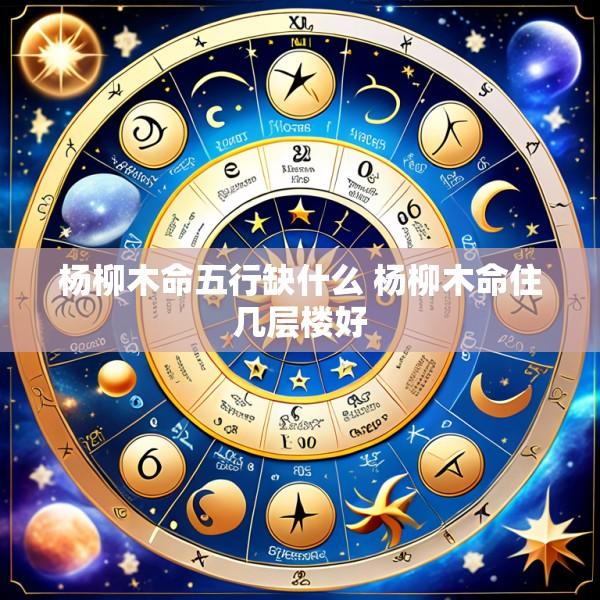 杨柳木命五行缺什么 杨柳木命住几层楼好