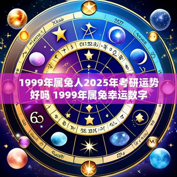 1999年属兔人2025年考研运势好吗 1999年属兔幸运数字