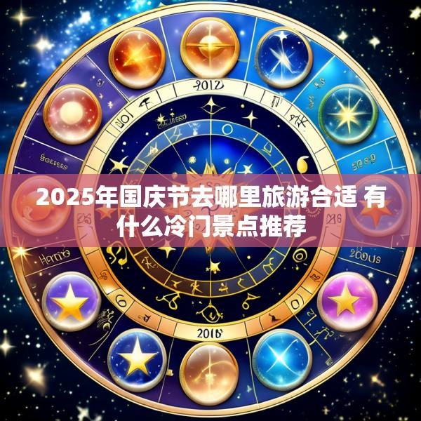 2025年国庆节去哪里旅游合适 有什么冷门景点推荐