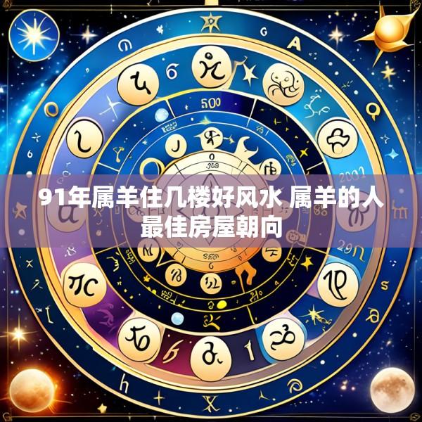 91年属羊住几楼好风水 属羊的人最佳房屋朝向