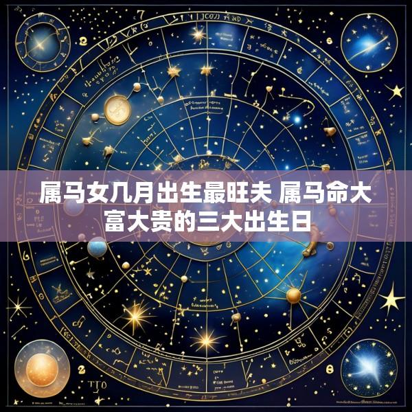 属马女几月出生最旺夫 属马命大富大贵的三大出生日