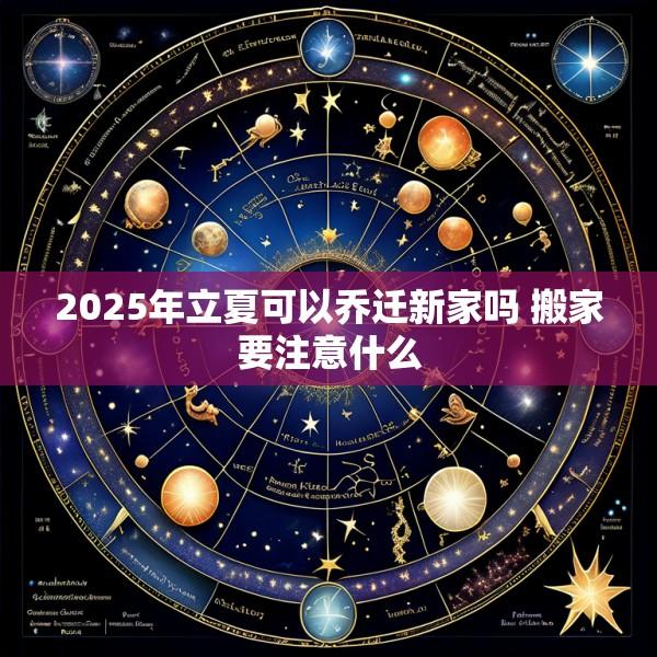 2025年立夏可以乔迁新家吗 搬家要注意什么