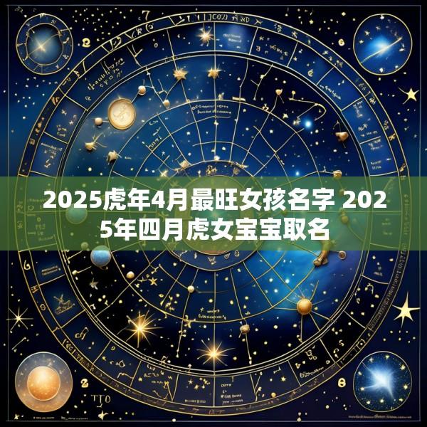 2025虎年4月最旺女孩名字 2025年四月虎女宝宝取名