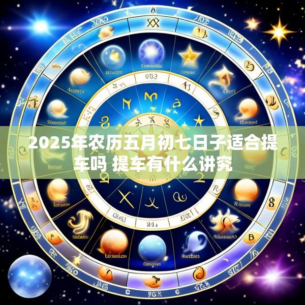 2025年农历五月初七日子适合提车吗 提车有什么讲究
