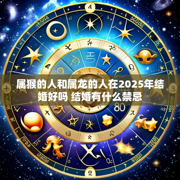属猴的人和属龙的人在2025年结婚好吗 结婚有什么禁忌