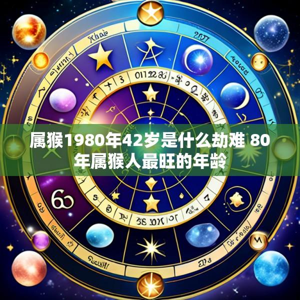 属猴1980年42岁是什么劫难 80年属猴人最旺的年龄