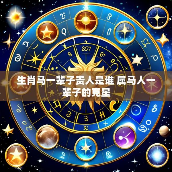 生肖马一辈子贵人是谁 属马人一辈子的克星