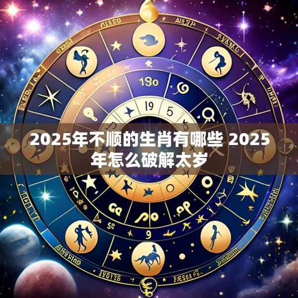 2025年不顺的生肖有哪些 2025年怎么破解太岁