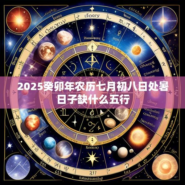 2025癸卯年农历七月初八日处暑日子缺什么五行