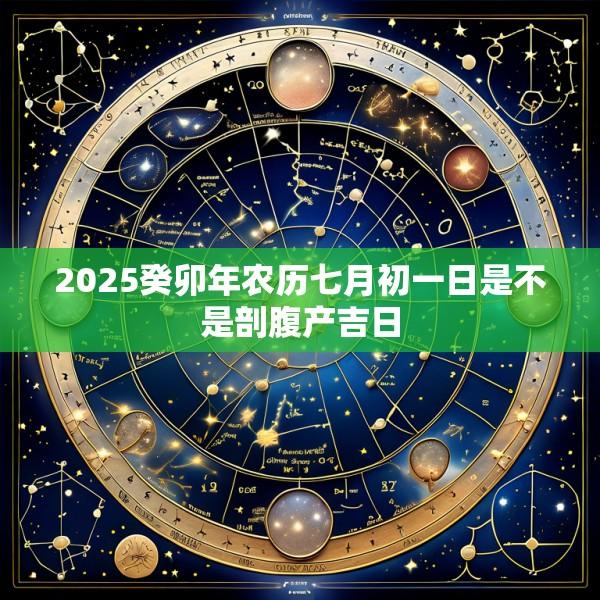 2025癸卯年农历七月初一日是不是剖腹产吉日