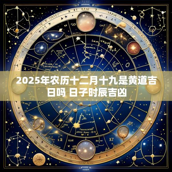 2025年农历十二月十九是黄道吉日吗 日子时辰吉凶