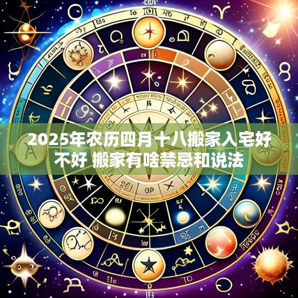 2025年农历四月十八搬家入宅好不好 搬家有啥禁忌和说法