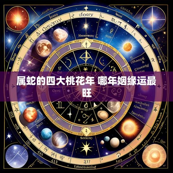 属蛇的四大桃花年 哪年姻缘运最旺