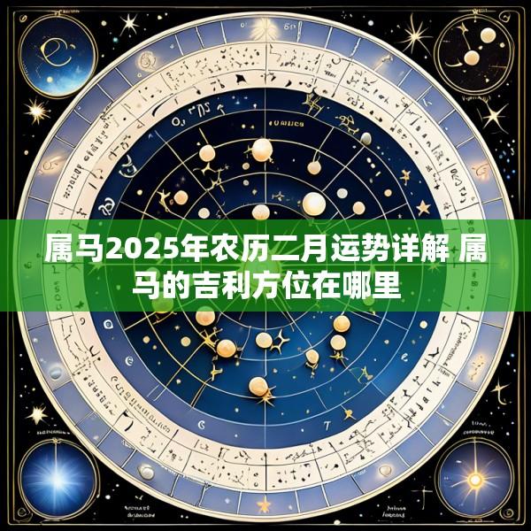 属马2025年农历二月运势详解 属马的吉利方位在哪里
