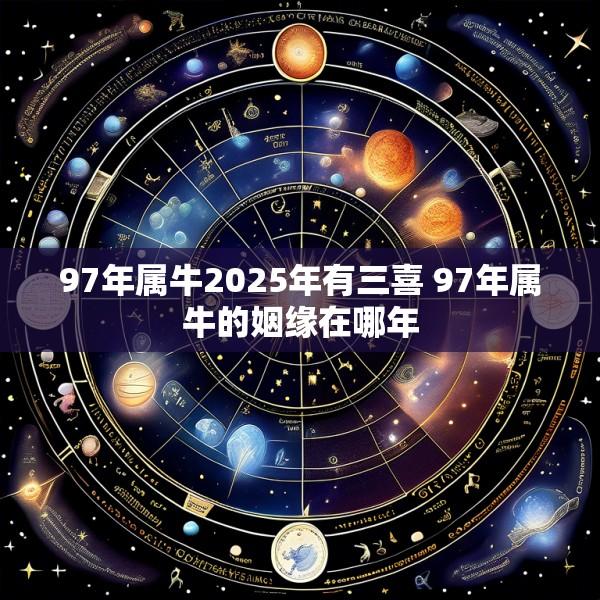 97年属牛2025年有三喜 97年属牛的姻缘在哪年