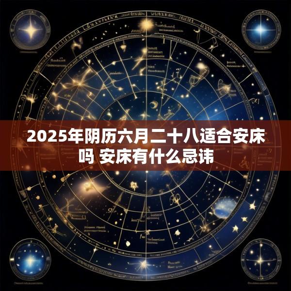 2025年阴历六月二十八适合安床吗 安床有什么忌讳