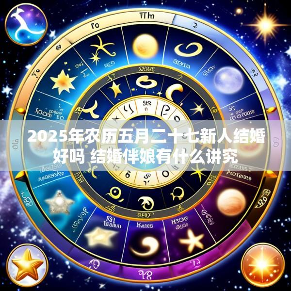 2025年农历五月二十七新人结婚好吗 结婚伴娘有什么讲究