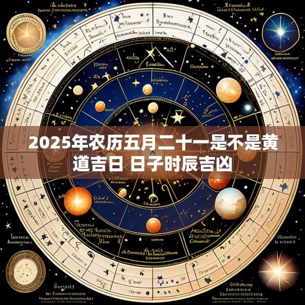 2025年农历五月二十一是不是黄道吉日 日子时辰吉凶
