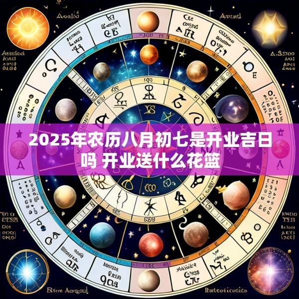 2025年农历八月初七是开业吉日吗 开业送什么花篮