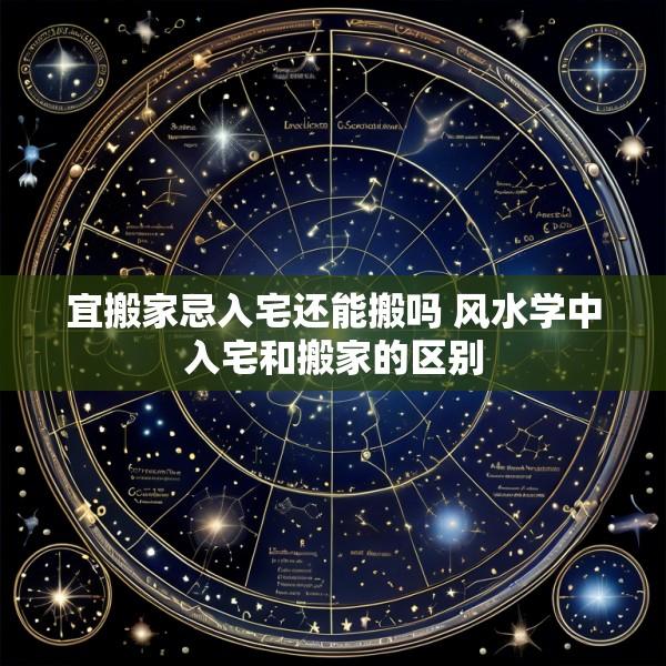 宜搬家忌入宅还能搬吗 风水学中入宅和搬家的区别