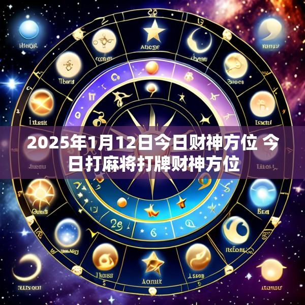2025年1月12日今日财神方位 今日打麻将打牌财神方位