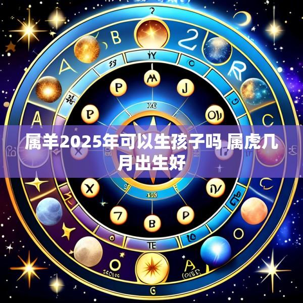 属羊2025年可以生孩子吗 属虎几月出生好