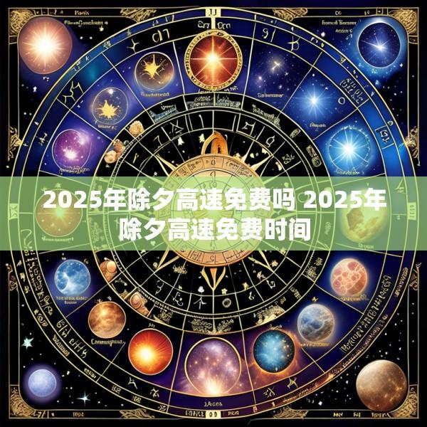 2025年除夕高速免费吗 2025年除夕高速免费时间