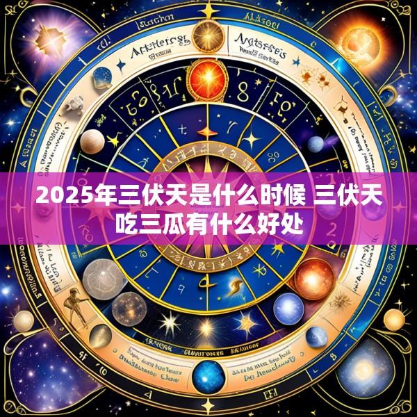 2025年三伏天是什么时候 三伏天吃三瓜有什么好处