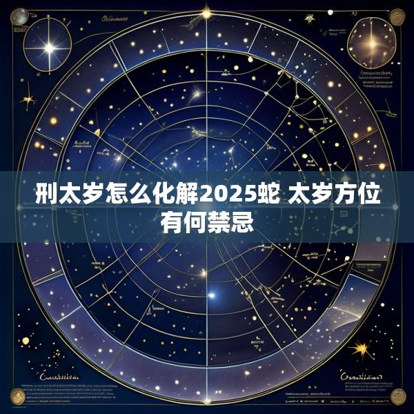 刑太岁怎么化解2025蛇 太岁方位有何禁忌