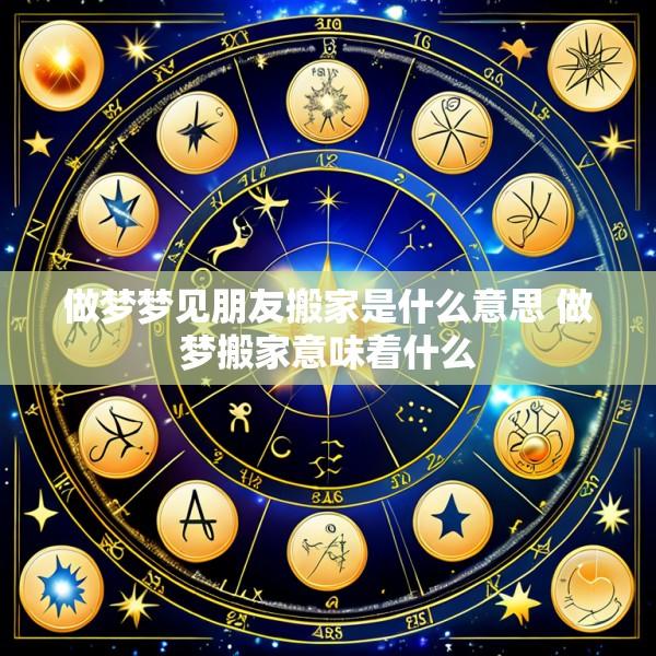做梦梦见朋友搬家是什么意思 做梦搬家意味着什么