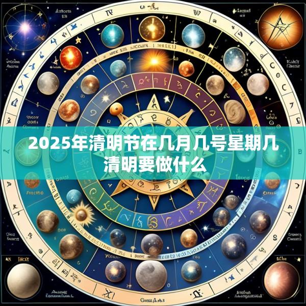 2025年清明节在几月几号星期几 清明要做什么