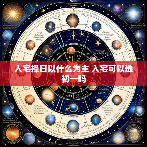 入宅择日以什么为主 入宅可以选初一吗