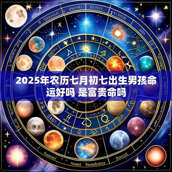 2025年农历七月初七出生男孩命运好吗 是富贵命吗
