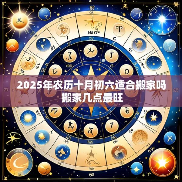 2025年农历十月初六适合搬家吗 搬家几点最旺