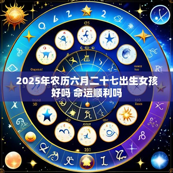 2025年农历六月二十七出生女孩好吗 命运顺利吗