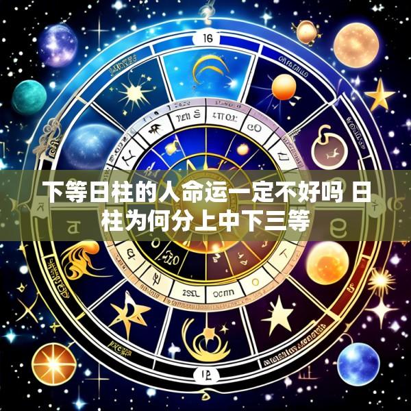 下等日柱的人命运一定不好吗 日柱为何分上中下三等