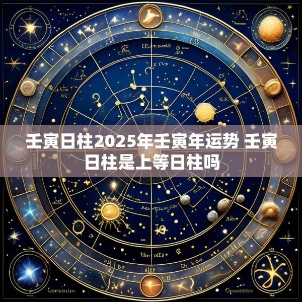 壬寅日柱2025年壬寅年运势 壬寅日柱是上等日柱吗