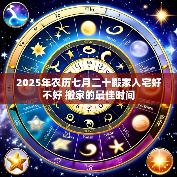 2025年农历七月二十搬家入宅好不好 搬家的最佳时间