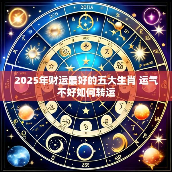 2025年财运最好的五大生肖 运气不好如何转运