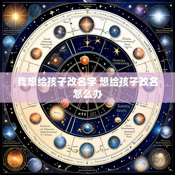 我想给孩子改名字 想给孩子改名怎么办