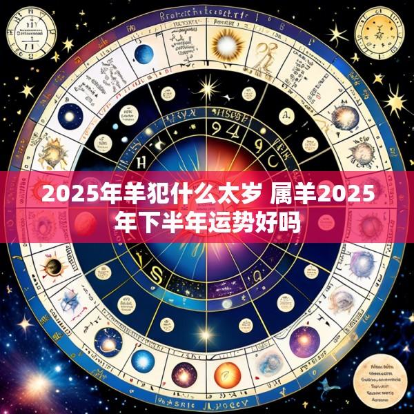 2025年羊犯什么太岁 属羊2025年下半年运势好吗