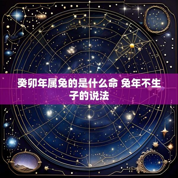 癸卯年属兔的是什么命 兔年不生子的说法