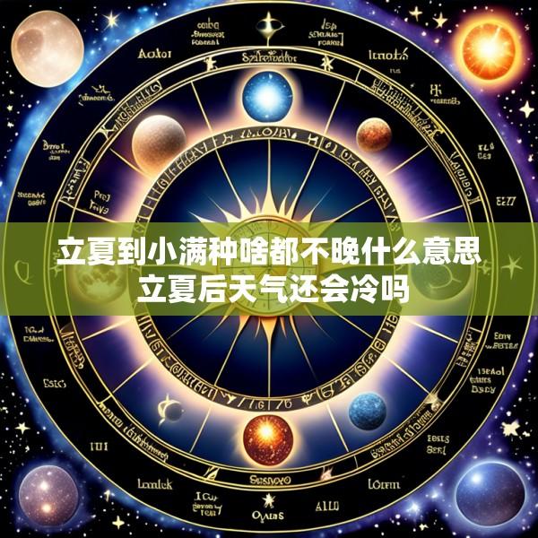 立夏到小满种啥都不晚什么意思 立夏后天气还会冷吗