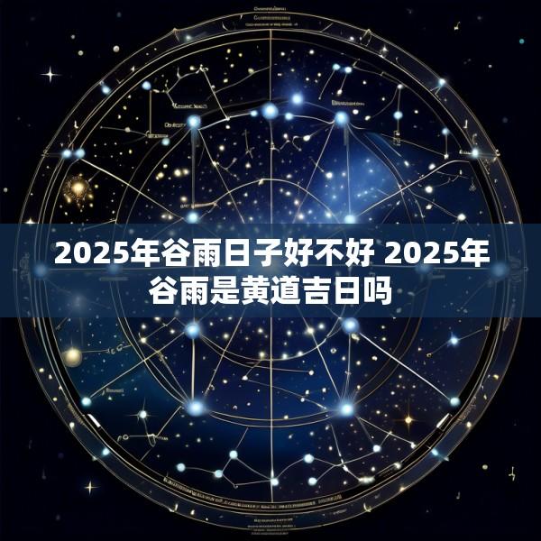 2025年谷雨日子好不好 2025年谷雨是黄道吉日吗