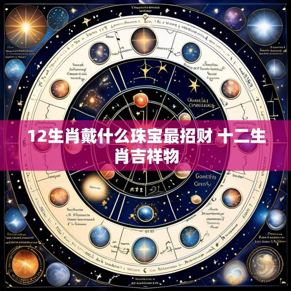 12生肖戴什么珠宝最招财 十二生肖吉祥物